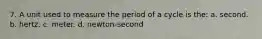 7. A unit used to measure the period of a cycle is the: a. second. b. hertz. c. meter. d. newton-second