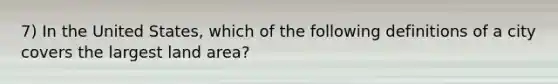 7) In the United States, which of the following definitions of a city covers the largest land area?