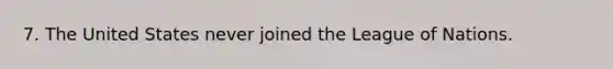7. The United States never joined the League of Nations.