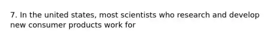 7. In the united states, most scientists who research and develop new consumer products work for