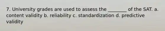 7. University grades are used to assess the ________ of the SAT. a. content validity b. reliability c. standardization d. predictive validity