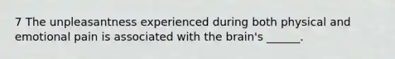 7 The unpleasantness experienced during both physical and emotional pain is associated with the brain's ______.