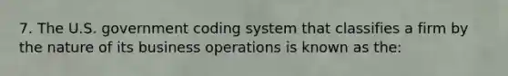 7. The U.S. government coding system that classifies a firm by the nature of its business operations is known as the: