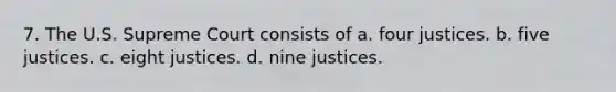 7. The U.S. Supreme Court consists of a. four justices. b. five justices. c. eight justices. d. nine justices.