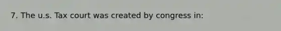 7. The u.s. Tax court was created by congress in: