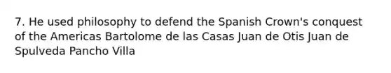 7. He used philosophy to defend the Spanish Crown's conquest of the Americas Bartolome de las Casas Juan de Otis Juan de Spulveda Pancho Villa