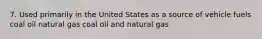 7. Used primarily in the United States as a source of vehicle fuels coal oil natural gas coal oil and natural gas