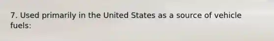 7. Used primarily in the United States as a source of vehicle fuels: