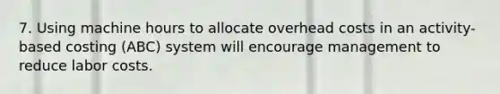 7. Using machine hours to allocate overhead costs in an activity-based costing (ABC) system will encourage management to reduce labor costs.