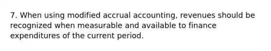 7. When using modified accrual accounting, revenues should be recognized when measurable and available to finance expenditures of the current period.