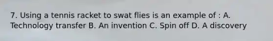 7. Using a tennis racket to swat flies is an example of : A. Technology transfer B. An invention C. Spin off D. A discovery