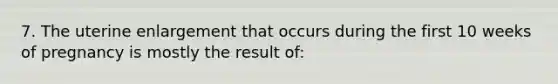 7. The uterine enlargement that occurs during the first 10 weeks of pregnancy is mostly the result of: