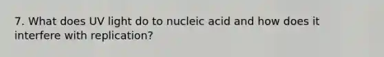 7. What does UV light do to nucleic acid and how does it interfere with replication?