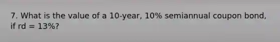 7. What is the value of a 10-year, 10% semiannual coupon bond, if rd = 13%?