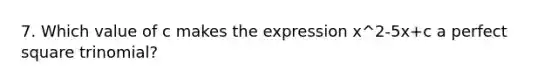 7. Which value of c makes the expression x^2-5x+c a perfect square trinomial?