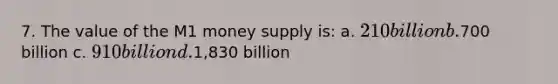 7. The value of the M1 money supply is: a. 210 billion b.700 billion c. 910 billion d.1,830 billion