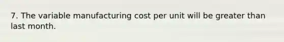 7. The variable manufacturing cost per unit will be greater than last month.