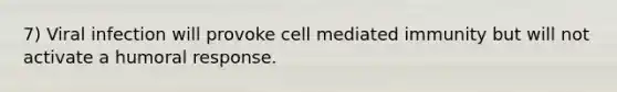 7) Viral infection will provoke cell mediated immunity but will not activate a humoral response.