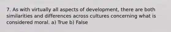 7. As with virtually all aspects of development, there are both similarities and differences across cultures concerning what is considered moral. a) True b) False