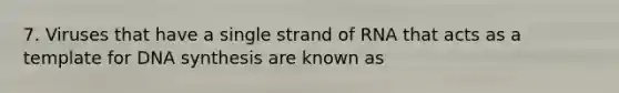 7. Viruses that have a single strand of RNA that acts as a template for DNA synthesis are known as