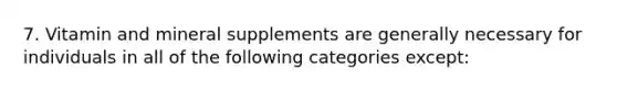 7. Vitamin and mineral supplements are generally necessary for individuals in all of the following categories except: