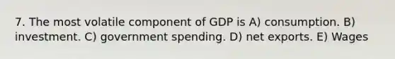 7. The most volatile component of GDP is A) consumption. B) investment. C) government spending. D) net exports. E) Wages