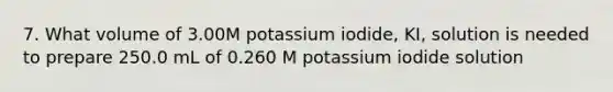 7. What volume of 3.00M potassium iodide, KI, solution is needed to prepare 250.0 mL of 0.260 M potassium iodide solution