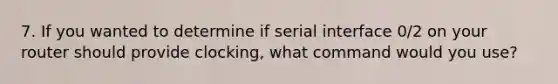 7. If you wanted to determine if serial interface 0/2 on your router should provide clocking, what command would you use?