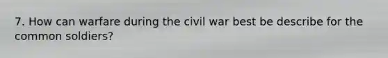 7. How can warfare during the civil war best be describe for the common soldiers?