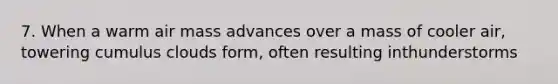 7. When a warm air mass advances over a mass of cooler air, towering cumulus clouds form, often resulting inthunderstorms