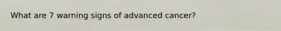 What are 7 warning signs of advanced cancer?