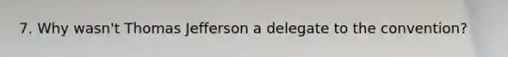 7. Why wasn't Thomas Jefferson a delegate to the convention?