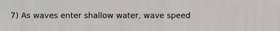 7) As waves enter shallow water, wave speed