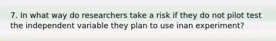 7. In what way do researchers take a risk if they do not pilot test the independent variable they plan to use inan experiment?