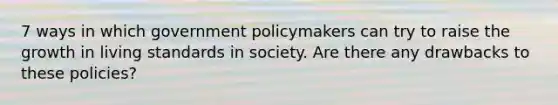 7 ways in which government policymakers can try to raise the growth in living standards in society. Are there any drawbacks to these policies?