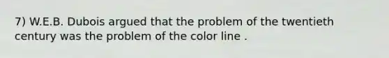 7) W.E.B. Dubois argued that the problem of the twentieth century was the problem of the color line .