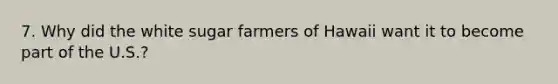 7. Why did the white sugar farmers of Hawaii want it to become part of the U.S.?