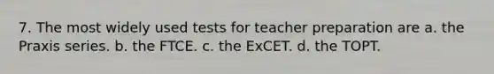 7. The most widely used tests for teacher preparation are a. the Praxis series. b. the FTCE. c. the ExCET. d. the TOPT.