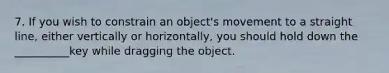 7. If you wish to constrain an object's movement to a straight line, either vertically or horizontally, you should hold down the __________key while dragging the object.