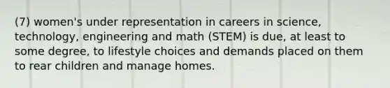 (7) women's under representation in careers in science, technology, engineering and math (STEM) is due, at least to some degree, to lifestyle choices and demands placed on them to rear children and manage homes.