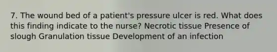 7. The wound bed of a patient's pressure ulcer is red. What does this finding indicate to the nurse? Necrotic tissue Presence of slough Granulation tissue Development of an infection