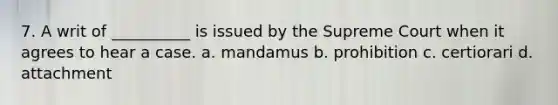 7. A writ of __________ is issued by the Supreme Court when it agrees to hear a case. a. mandamus b. prohibition c. certiorari d. attachment