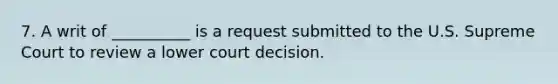 7. A writ of __________ is a request submitted to the U.S. Supreme Court to review a lower court decision.