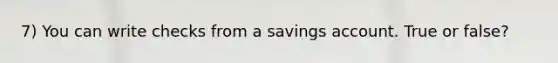 7) You can write checks from a savings account. True or false?