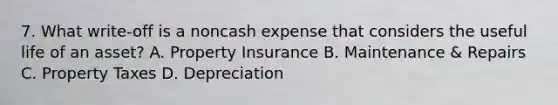 7. What write-off is a noncash expense that considers the useful life of an asset? A. Property Insurance B. Maintenance & Repairs C. Property Taxes D. Depreciation