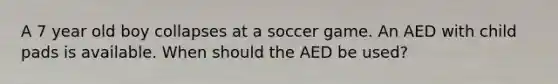 A 7 year old boy collapses at a soccer game. An AED with child pads is available. When should the AED be used?