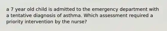 a 7 year old child is admitted to the emergency department with a tentative diagnosis of asthma. Which assessment required a priority intervention by the nurse?