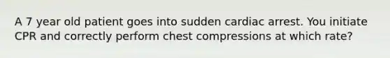 A 7 year old patient goes into sudden cardiac arrest. You initiate CPR and correctly perform chest compressions at which rate?