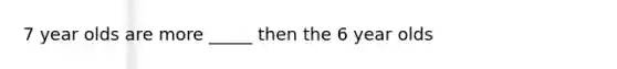 7 year olds are more _____ then the 6 year olds