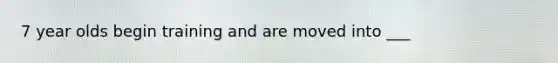 7 year olds begin training and are moved into ___